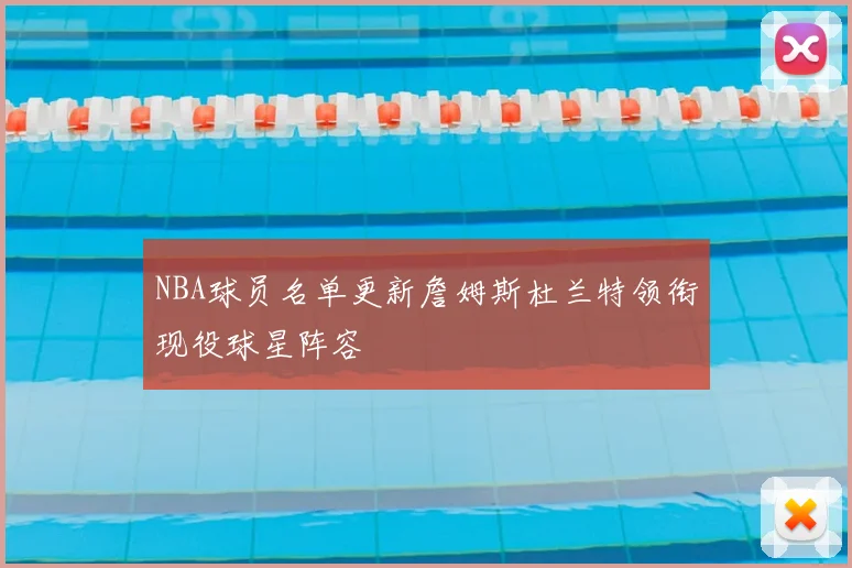 NBA球员名单更新詹姆斯杜兰特领衔现役球星阵容