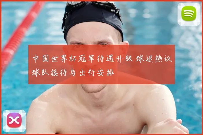中国世界杯冠军待遇升级 球迷热议球队接待与出行安排