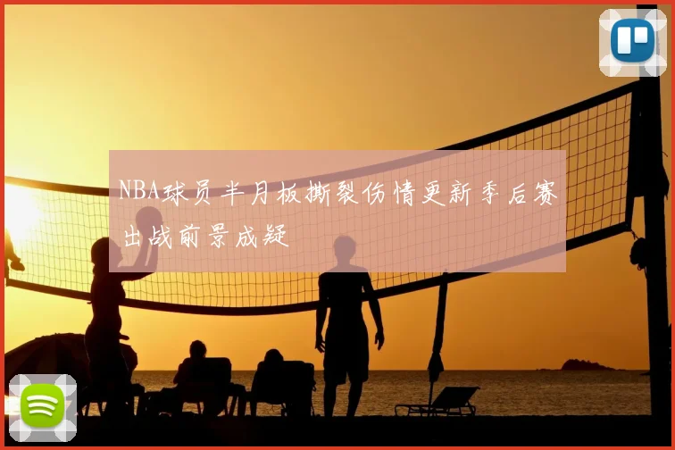 NBA球员半月板撕裂伤情更新季后赛出战前景成疑