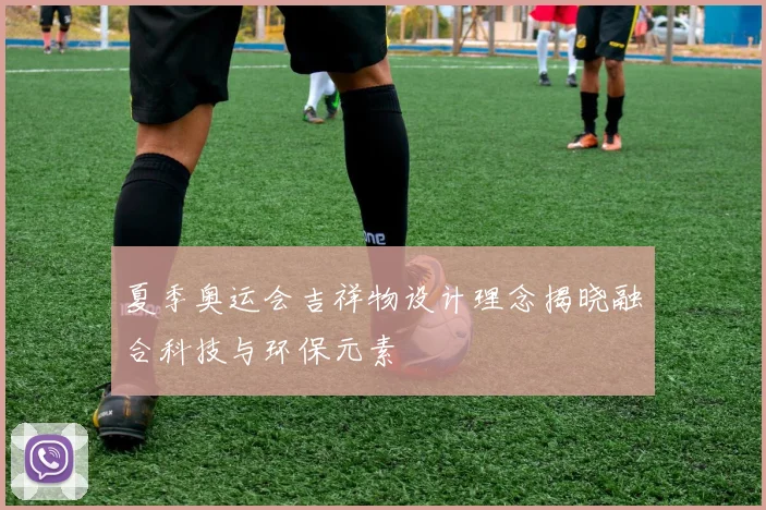 夏季奥运会吉祥物设计理念揭晓融合科技与环保元素