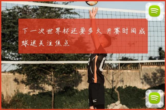下一次世界杯还要多久 开赛时间成球迷关注焦点
