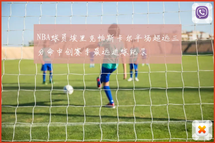 NBA球员埃里克帕斯卡尔半场超远三分命中创赛季最远进球纪录