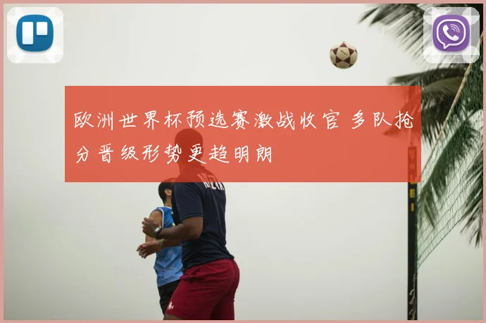 欧洲世界杯预选赛激战收官 多队抢分晋级形势更趋明朗