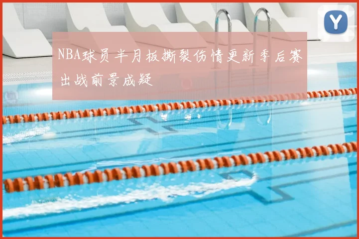 NBA球员半月板撕裂伤情更新季后赛出战前景成疑