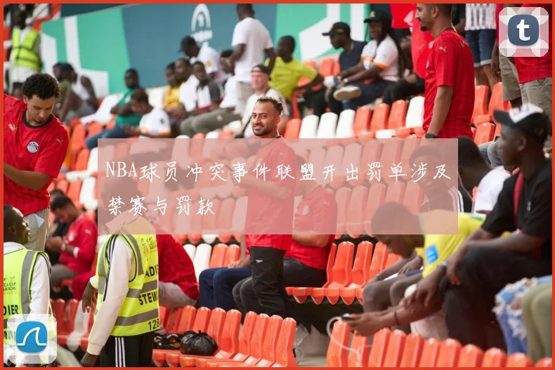 NBA球员冲突事件联盟开出罚单涉及禁赛与罚款
