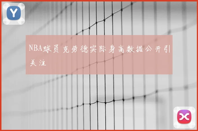 NBA球员克劳德实际身高数据公开引关注