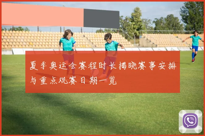 夏季奥运会赛程时长揭晓赛事安排与重点观赛日期一览