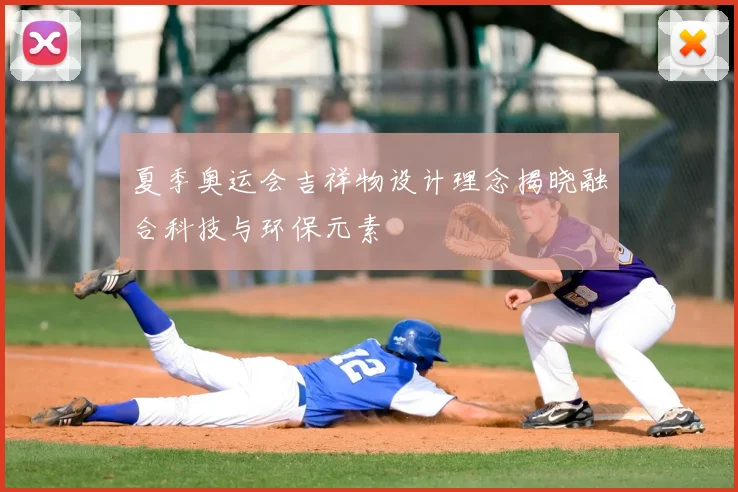 夏季奥运会吉祥物设计理念揭晓融合科技与环保元素