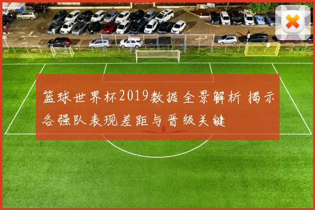 篮球世界杯2019数据全景解析 揭示各强队表现差距与晋级关键